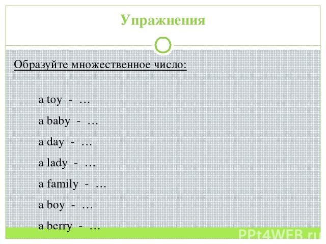 Упражнения Образуйте множественное число: a toy - … a baby - … a day - … a lady - … a family - … a boy - … a berry - …