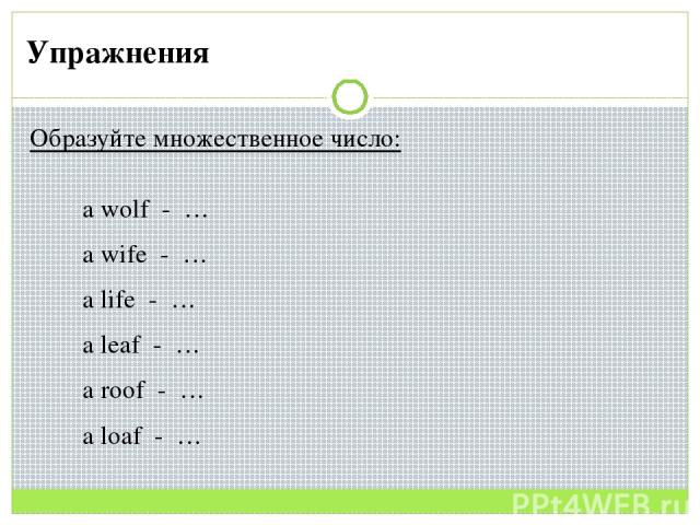 Образуйте множественное число: a wolf - … a wife - … a life - … a leaf - … a roof - … a loaf - … Упражнения