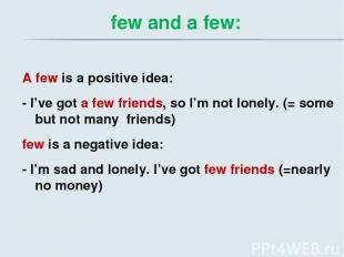 few and a few: A few is a positive idea: - I’ve got a few friends, so I’m not lo