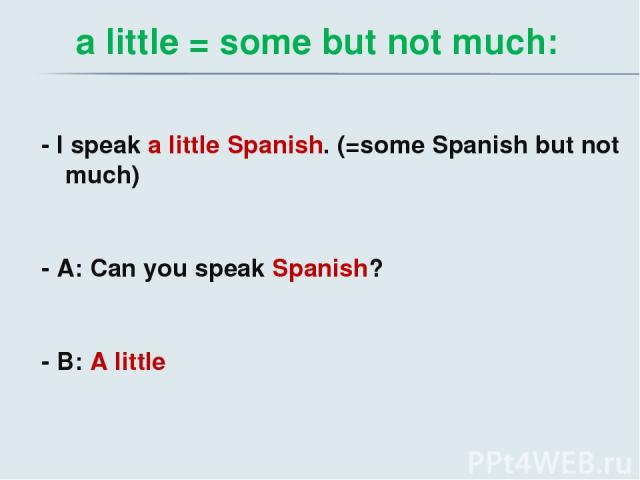 a little = some but not much: - I speak a little Spanish. (=some Spanish but not much) - A: Can you speak Spanish? - B: A little