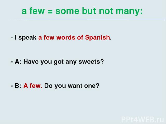 a few = some but not many: - I speak a few words of Spanish. - A: Have you got any sweets? - B: A few. Do you want one?