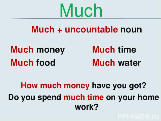 Much Much + uncountable noun Much money Much food Much time Much water How much money have you got? Do you spend much time on your home work?