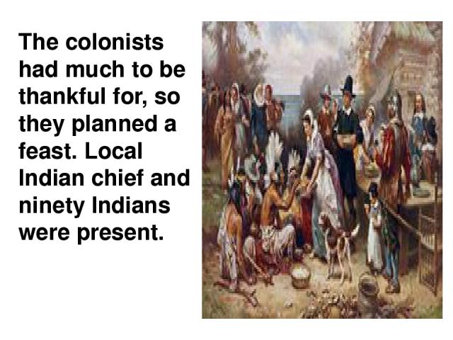 The colonists had much to be thankful for, so they planned a feast. Local Indian chief and ninety Indians were present.