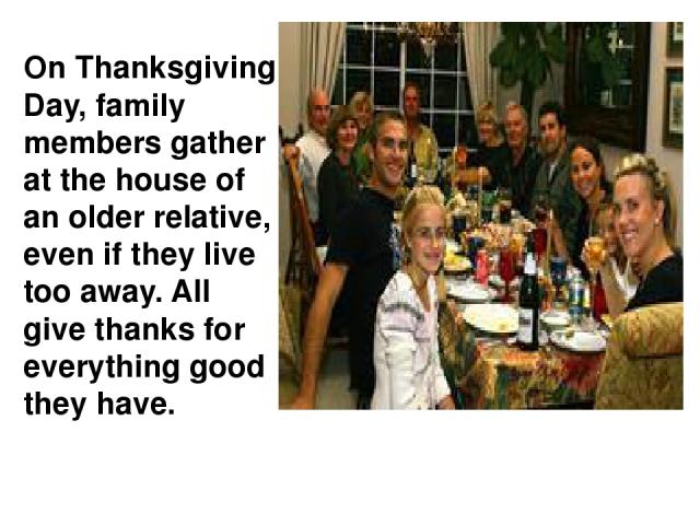 On Thanksgiving Day, family members gather at the house of an older relative, even if they live too away. All give thanks for everything good they have.
