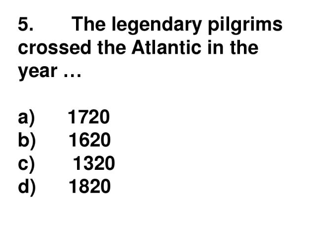 5.       The legendary pilgrims crossed the Atlantic in the year … a)      1720 b)      1620 c)       1320 d)      1820