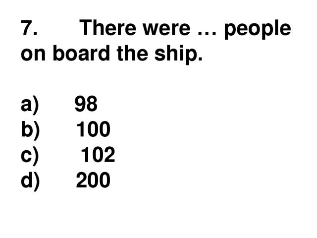 7.       There were … people on board the ship. a)      98 b)      100 c)       102 d)      200