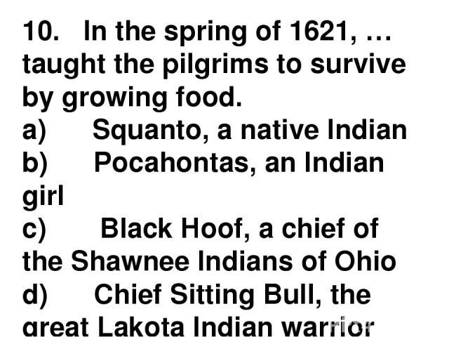 10.   In the spring of 1621, … taught the pilgrims to survive by growing food. a)      Squanto, a native Indian b)      Pocahontas, an Indian girl c)       Black Hoof, a chief of the Shawnee Indians of Ohio d)      Chief Sitting Bull, the great Lako…