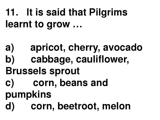11.   It is said that Pilgrims learnt to grow … a)      apricot, cherry, avocado b)      cabbage, cauliflower, Brussels sprout c)       corn, beans and pumpkins d)      corn, beetroot, melon