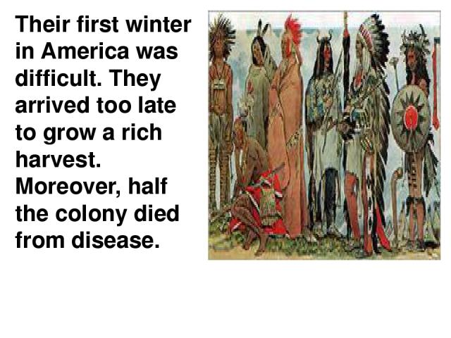 Their first winter in America was difficult. They arrived too late to grow a rich harvest. Moreover, half the colony died from disease.