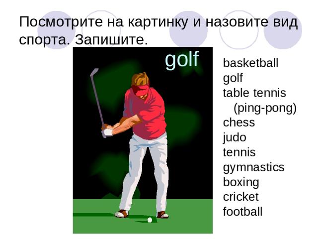 Посмотрите на картинку и назовите вид спорта. Запишите. golf basketball golf table tennis (ping-pong) chess judo tennis gymnastics boxing cricket football