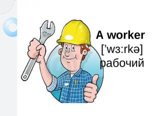 A worker [’wɜ:rkə] рабочий