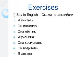 Exercises I) Say in English – Скажи по-английски Я учитель. Он инженер. Она лётч