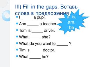 III) Fill in the gaps. Вставь слова в предложения I _____ a pupil. Ann _____ a t