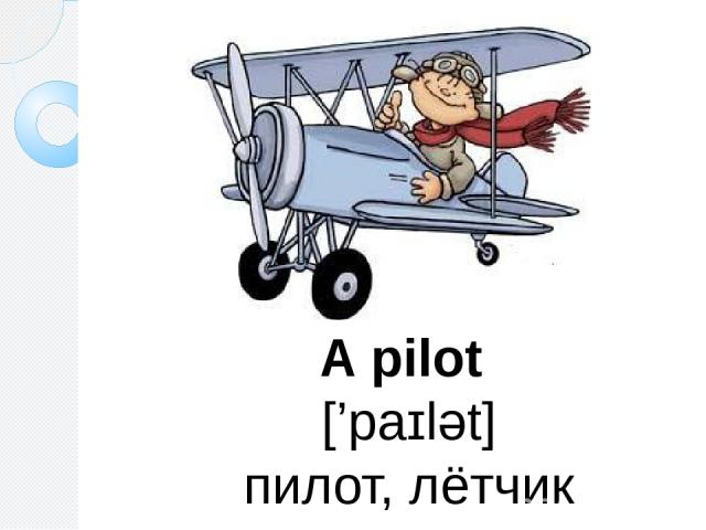 A pilot [’paɪlət] пилот, лётчик