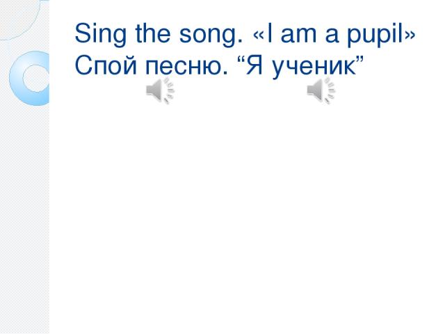 Sing the song. «I am a pupil» Спой песню. “Я ученик” Песня состоит из двух куплетов. Воспроизведение начинается автоматически