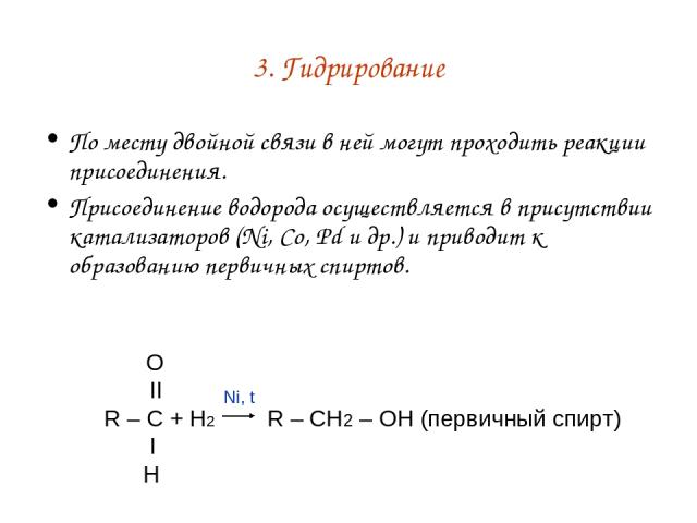 3. Гидрирование По месту двойной связи в ней могут проходить реакции присоединения. Присоединение водорода осуществляется в присутствии катализаторов (Ni, Co, Pd и др.) и приводит к образованию первичных спиртов.   O        II R – C + H2    R – CH2 …