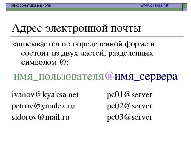 Адрес электронной почты записывается по определенной форме и состоит из двух частей, разделенных символом @: имя_пользователя@имя_сервера ------------------------------------ ivanov@kyaksa.net pc01@server petrov@yandex.ru pc02@server sidorov@mail.ru…