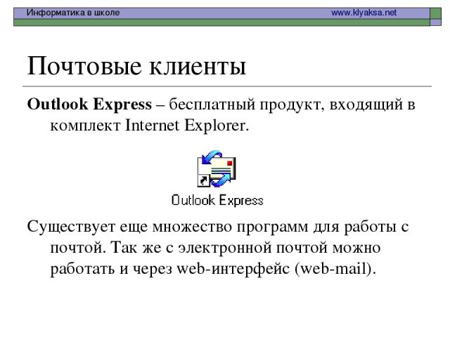 Почтовые клиенты Outlook Express – бесплатный продукт, входящий в комплект Internet Explorer. Существует еще множество программ для работы с почтой. Так же с электронной почтой можно работать и через web-интерфейс (web-mail). Информатика в школе www…