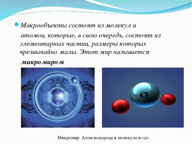 Макрообъекты состоят из молекул и атомов, которые, в свою очередь, состоят из элементарных частиц, размеры которых чрезвычайно малы. Этот мир называется микромиром Микромир. Атом водорода и молекула воды.