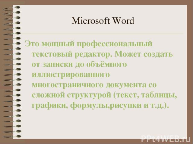 Microsoft Word Это мощный профессиональный текстовый редактор. Может создать от записки до объёмного иллюстрированного многостраничного документа со сложной структурой (текст, таблицы, графики, формулы,рисунки и т.д.).