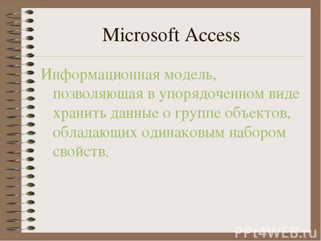 Microsoft Access Информационная модель, позволяющая в упорядоченном виде хранить данные о группе объектов, обладающих одинаковым набором свойств.