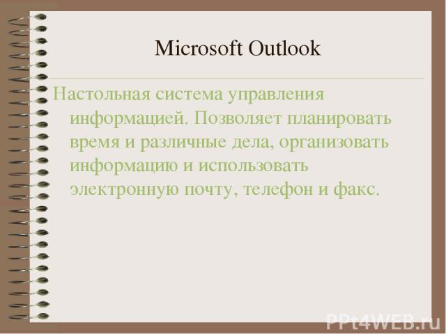 Microsoft Outlook Настольная система управления информацией. Позволяет планировать время и различные дела, организовать информацию и использовать электронную почту, телефон и факс.