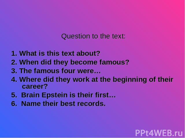 Question to the text: 1. What is this text about? 2. When did they become famous? 3. The famous four were… 4. Where did they work at the beginning of their career? 5. Brain Epstein is their first… 6. Name their best records.