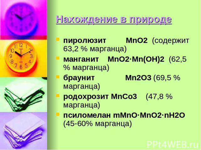 Нахождение в природе пиролюзит MnO2 (содержит 63,2 % марганца) манганит MnO2·Mn(OH)2 (62,5 % марганца) браунит Mn2O3 (69,5 % марганца) родохрозит MnCo3 (47,8 % марганца) псиломелан mMnO·MnO2·nH2O (45-60% марганца)