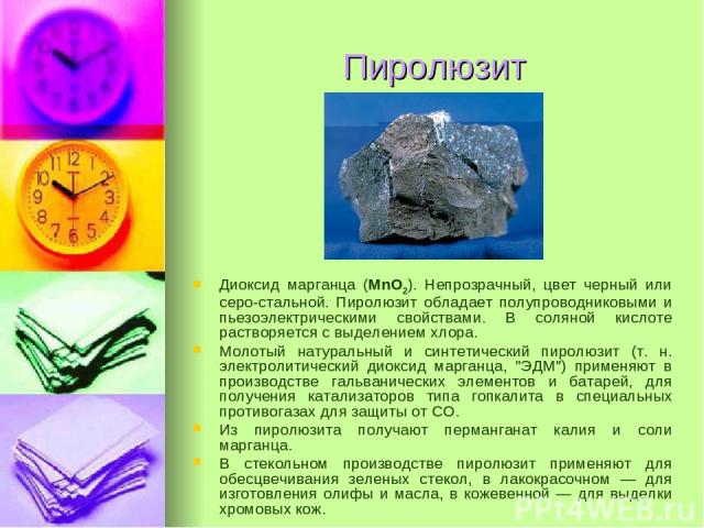 Пиролюзит Диоксид марганца (MnO2). Непрозрачный, цвет черный или серо-стальной. Пиролюзит обладает полупроводниковыми и пьезоэлектрическими свойствами. В соляной кислоте растворяется с выделением хлора. Молотый натуральный и синтетический пиролюзит …