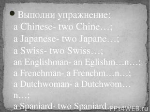 Выполни упражнение: a Chinese- two Chine…; a Japanese- two Japane…; a Swiss- two