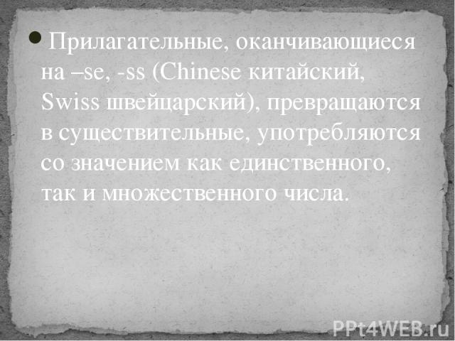 Прилагательные, оканчивающиеся на –se, -ss (Chinese китайский, Swiss швейцарский), превращаются в существительные, употребляются со значением как единственного, так и множественного числа.