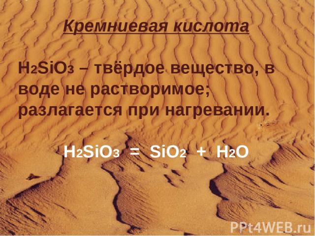Кремниевая кислота H2SiO3 – твёрдое вещество, в воде не растворимое; разлагается при нагревании. H2SiO3 = SiO2 + H2O