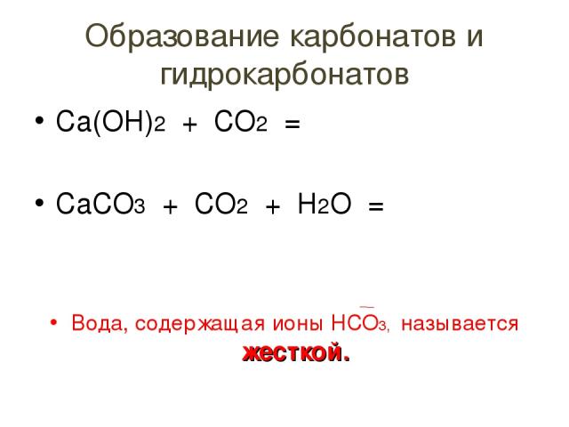 Образование карбонатов и гидрокарбонатов Са(ОН)2 + СО2 = СаСО3 + СО2 + Н2О = Вода, содержащая ионы НСО3, называется жесткой.