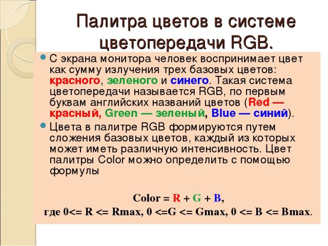 Палитра цветов в системе цветопередачи RGB. С экрана монитора человек воспринимает цвет как сумму излучения трех базовых цветов: красного, зеленого и синего. Такая система цветопередачи называется RGB, по первым буквам английских названий цветов (Re…