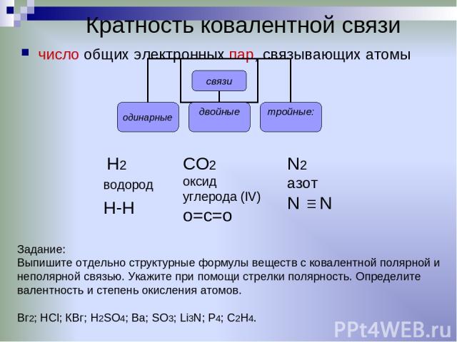 Кратность ковалентной связи число общих электронных пар, связывающих атомы CO2 оксид углерода (IV) о=с=о N2 азот N N H2 водород H-H Задание: Выпишите отдельно структурные формулы веществ с ковалентной полярной и неполярной связью. Укажите при помощи…