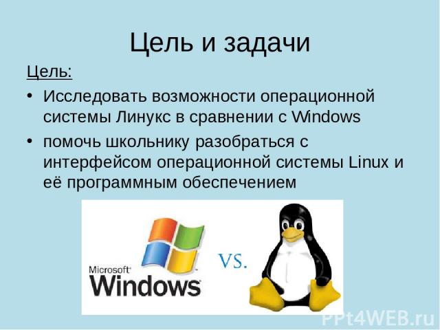 Цель и задачи Цель: Исследовать возможности операционной системы Линукс в сравнении с Windows помочь школьнику разобраться с интерфейсом операционной системы Linux и её программным обеспечением