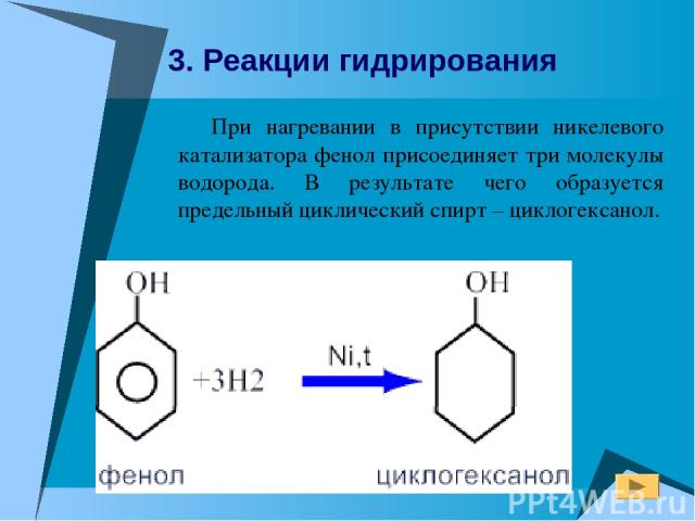 При нагревании в присутствии никелевого катализатора фенол присоединяет три молекулы водорода. В результате чего образуется предельный циклический спирт – циклогексанол. 3. Реакции гидрирования