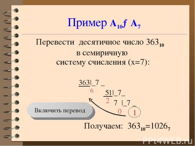 Пример А10→А7 Перевести десятичное число 36310 в семиричную систему счисления (x=7): 363|_7 _ 51|_7_ 7 |_7 _ 1 Получаем: 36310=10267 6 2 Включить перевод 0