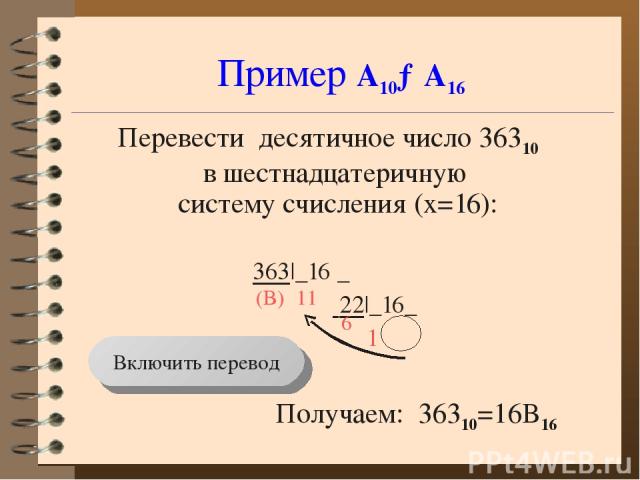 Пример А10→А16 Перевести десятичное число 36310 в шестнадцатеричную систему счисления (x=16): 363|_16 _ 22|_16_ 1 Получаем: 36310=16B16 11 6 (B) Включить перевод