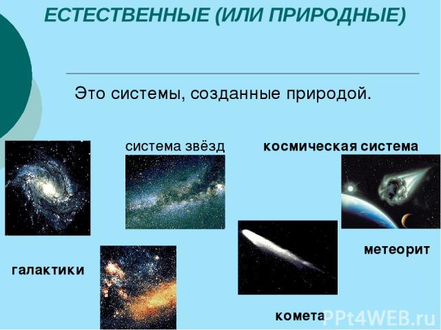 ЕСТЕСТВЕННЫЕ (ИЛИ ПРИРОДНЫЕ) Это системы, созданные природой. галактики система звёзд метеорит комета космическая система