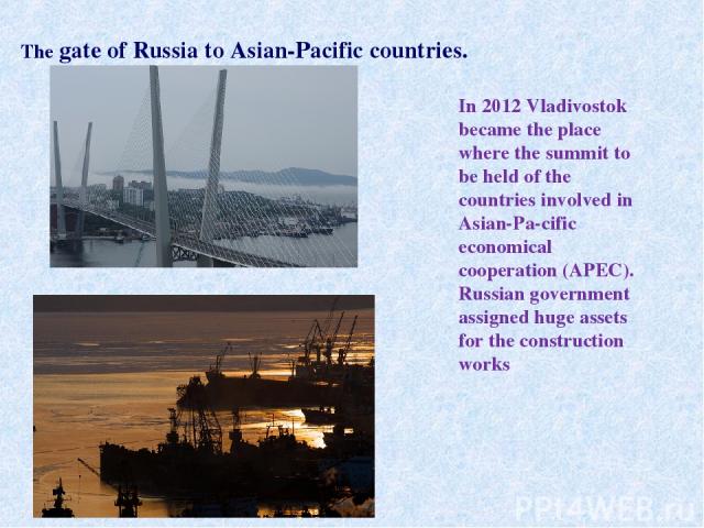 In 2012 Vladivostok became the place where the summit to be held of the countries involved in Asian-Pa cific economical cooperation (APEC). Russian government assigned huge assets for the construction works The gate of Russia to Asian-Pacific countries.