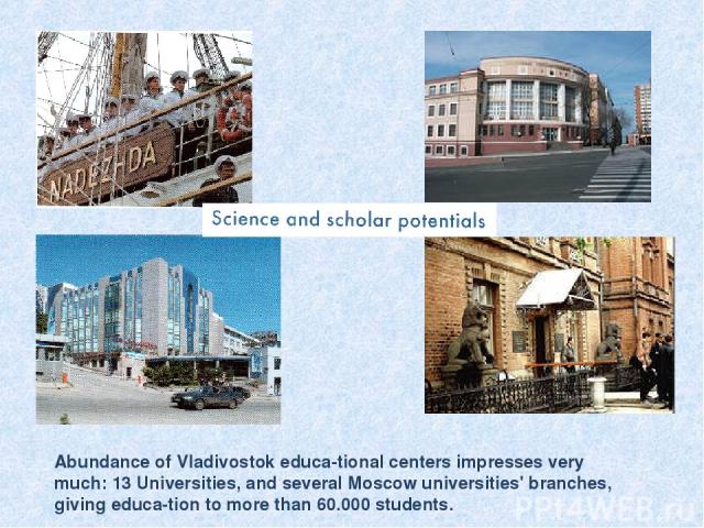 Abundance of Vladivostok educa tional centers impresses very much: 13 Universities, and several Moscow universities' branches, giving educa tion to more than 60.000 students.