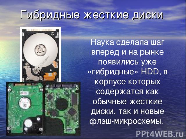 Гибридные жесткие диски Наука сделала шаг вперед и на рынке появились уже «гибридные» HDD, в корпусе которых содержатся как обычные жесткие диски, так и новые флэш-микросхемы.