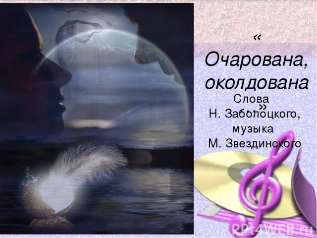 « Очарована, околдована…» Слова Н. Заболоцкого, музыка М. Звездинского