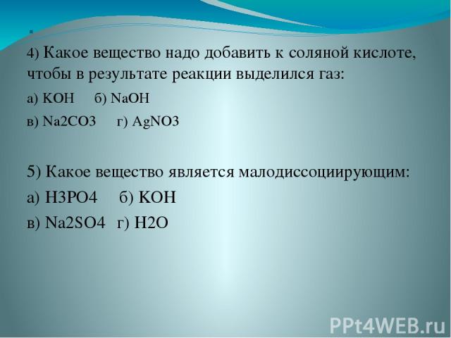 . 4) Какое вещество надо добавить к соляной кислоте, чтобы в результате реакции выделился газ: а) KOH б) NaOH в) Na2CO3 г) AgNO3 5) Какое вещество является малодиссоциирующим: а) H3PO4 б) KOH в) Na2SO4 г) H2O