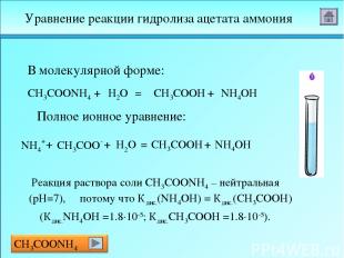 Реакция раствора соли CH3COONH4 – нейтральная (рН=7), потому что Кдис.(NH4OH) =