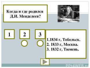 Когда и где родился Д.И. Менделеев? 1 2 3 1.1834 г, Тобольск. 2. 1833 г, Москва.