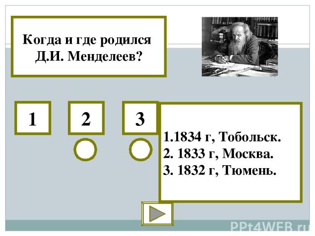 Когда и где родился Д.И. Менделеев? 1 2 3 1.1834 г, Тобольск. 2. 1833 г, Москва. 3. 1832 г, Тюмень.