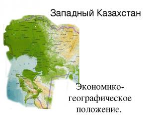 Западный Казахстан Экономико-географическое положение. Природные условия и ресур