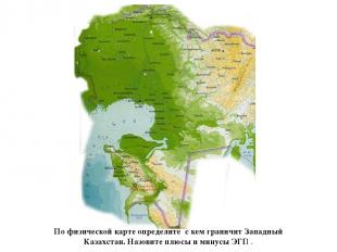 По физической карте определите с кем граничит Западный Казахстан. Назовите плюсы